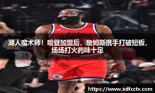 湖人魔术师！哈登加盟后，詹姆斯携手打破短板，场场打火药味十足