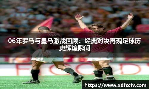 06年罗马与皇马激战回顾：经典对决再现足球历史辉煌瞬间