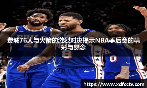 费城76人与火箭的激烈对决揭示NBA季后赛的精彩与悬念