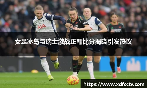 女足冰岛与瑞士激战正酣比分揭晓引发热议