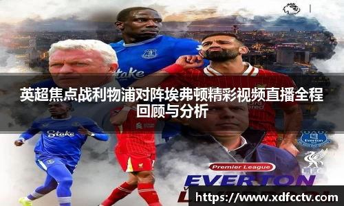 英超焦点战利物浦对阵埃弗顿精彩视频直播全程回顾与分析