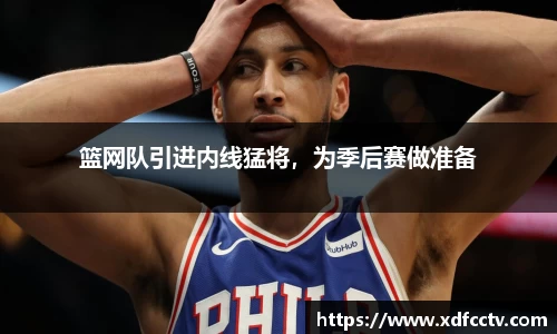 篮网队引进内线猛将，为季后赛做准备