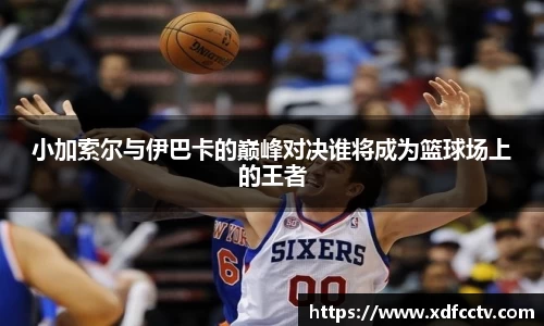 小加索尔与伊巴卡的巅峰对决谁将成为篮球场上的王者