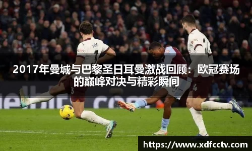 2017年曼城与巴黎圣日耳曼激战回顾：欧冠赛场的巅峰对决与精彩瞬间