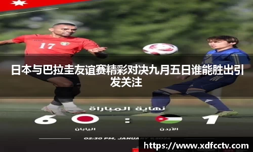 日本与巴拉圭友谊赛精彩对决九月五日谁能胜出引发关注