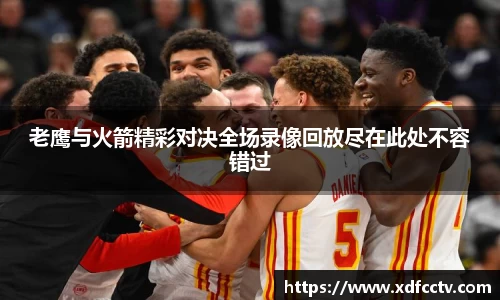 老鹰与火箭精彩对决全场录像回放尽在此处不容错过