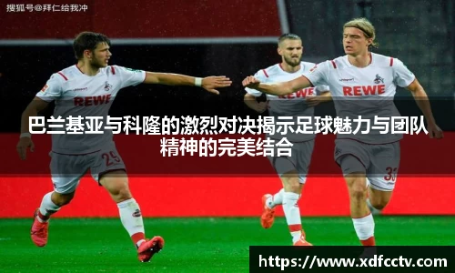 巴兰基亚与科隆的激烈对决揭示足球魅力与团队精神的完美结合