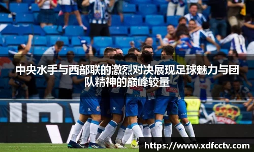 中央水手与西部联的激烈对决展现足球魅力与团队精神的巅峰较量