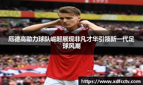 厄德高助力球队崛起展现非凡才华引领新一代足球风潮