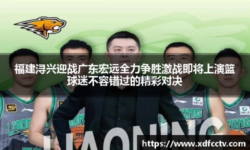 福建浔兴迎战广东宏远全力争胜激战即将上演篮球迷不容错过的精彩对决