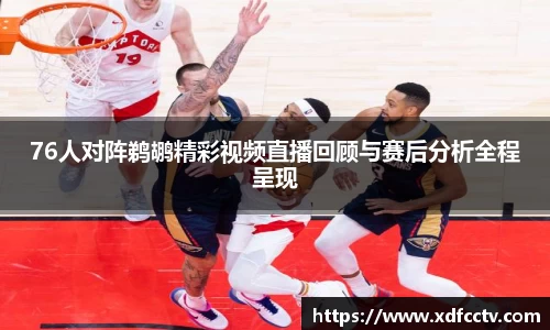 76人对阵鹈鹕精彩视频直播回顾与赛后分析全程呈现