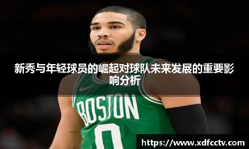 新秀与年轻球员的崛起对球队未来发展的重要影响分析