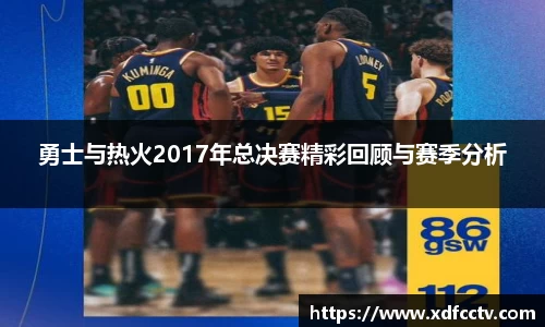 勇士与热火2017年总决赛精彩回顾与赛季分析