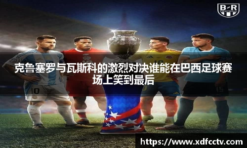 克鲁塞罗与瓦斯科的激烈对决谁能在巴西足球赛场上笑到最后