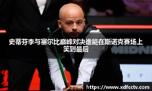 史蒂芬李与塞尔比巅峰对决谁能在斯诺克赛场上笑到最后