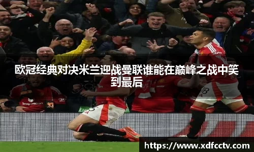 欧冠经典对决米兰迎战曼联谁能在巅峰之战中笑到最后