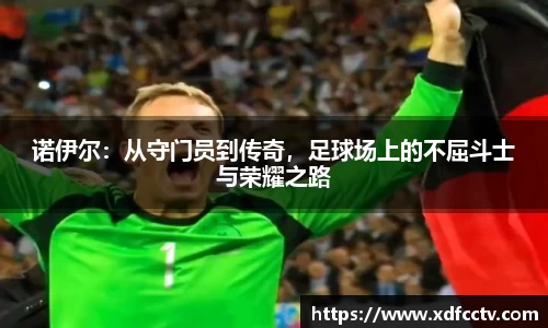 诺伊尔：从守门员到传奇，足球场上的不屈斗士与荣耀之路