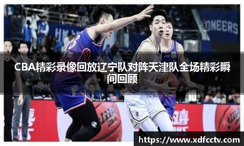 CBA精彩录像回放辽宁队对阵天津队全场精彩瞬间回顾