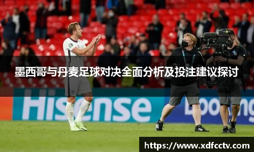 墨西哥与丹麦足球对决全面分析及投注建议探讨
