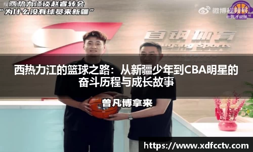 西热力江的篮球之路：从新疆少年到CBA明星的奋斗历程与成长故事