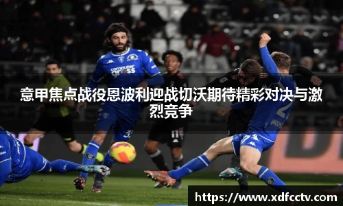 意甲焦点战役恩波利迎战切沃期待精彩对决与激烈竞争