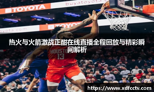 热火与火箭激战正酣在线直播全程回放与精彩瞬间解析