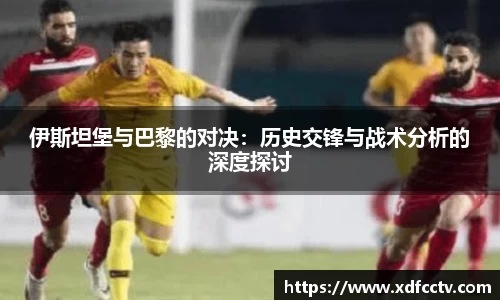 zoty中欧伊斯坦堡与巴黎的对决：历史交锋与战术分析的深度探讨