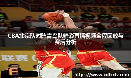 zoty中欧CBA北京队对阵青岛队精彩直播视频全程回放与赛后分析